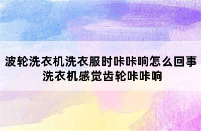 波轮洗衣机洗衣服时咔咔响怎么回事 洗衣机感觉齿轮咔咔响